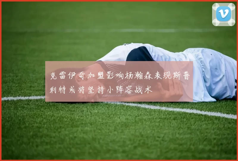 克雷伊奇加盟影响杨瀚森表现斯普利特或将坚持小阵容战术