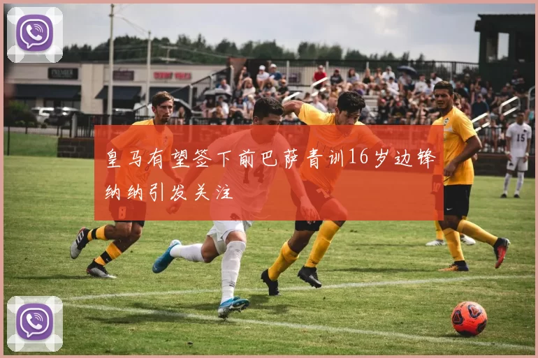 皇马有望签下前巴萨青训16岁边锋纳纳引发关注