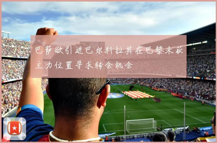 巴萨欲引进巴尔科拉其在巴黎未获主力位置寻求转会机会