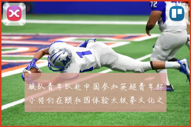 狼队青年队赴中国参加英超青年杯小将们在颐和园体验太极拳文化之旅