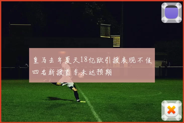 皇马去年夏天18亿欧引援表现不佳四名新援首季未达预期