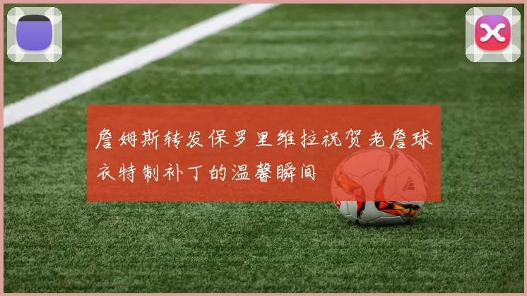 詹姆斯转发保罗里维拉祝贺老詹球衣特制补丁的温馨瞬间