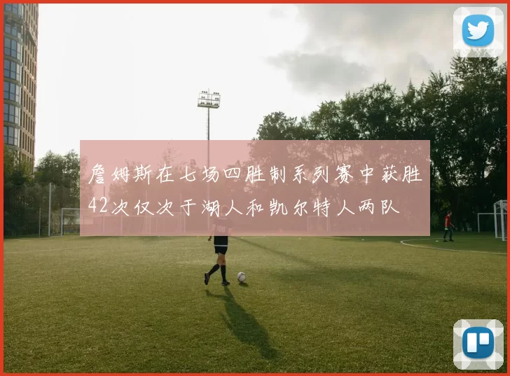 詹姆斯在七场四胜制系列赛中获胜42次仅次于湖人和凯尔特人两队