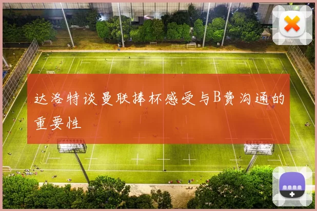 达洛特谈曼联捧杯感受与B费沟通的重要性