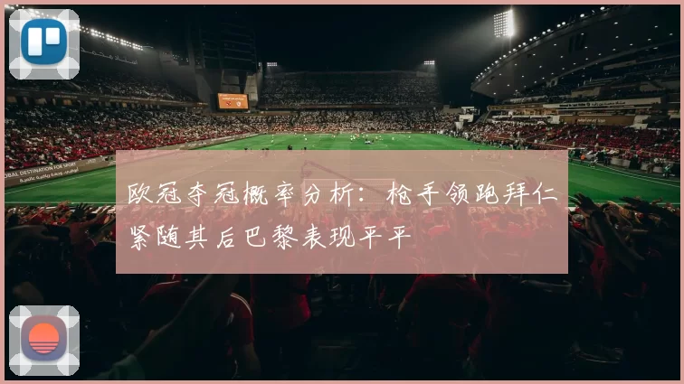 欧冠夺冠概率分析：枪手领跑拜仁紧随其后巴黎表现平平