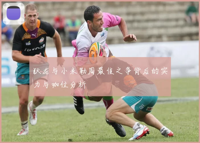 狄龙与小米勒周最佳之争背后的实力与咖位分析