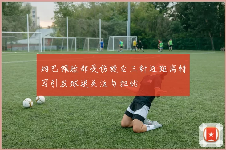 姆巴佩脸部受伤缝合三针近距离特写引发球迷关注与担忧