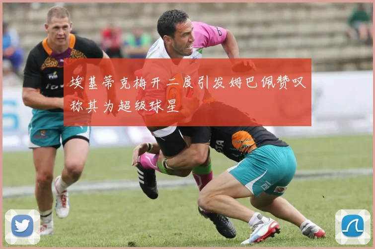 埃基蒂克梅开二度引发姆巴佩赞叹称其为超级球星