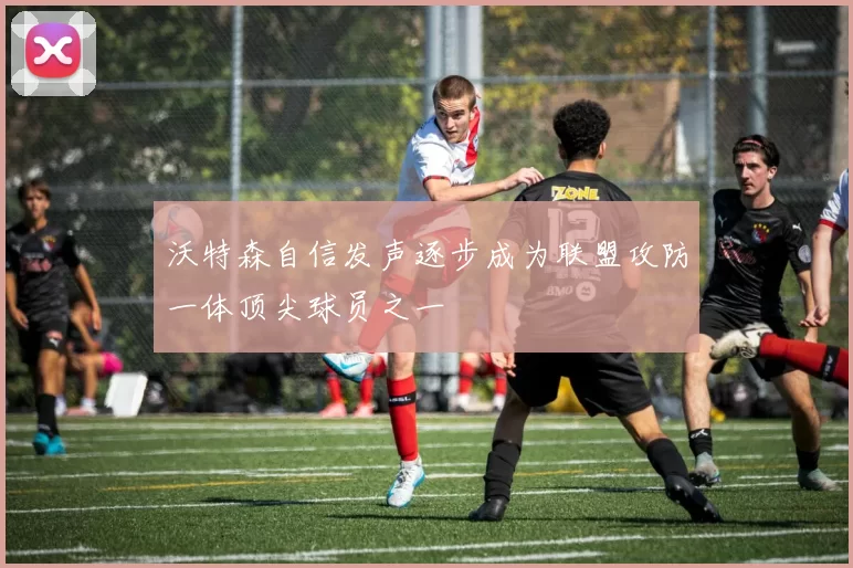 沃特森自信发声逐步成为联盟攻防一体顶尖球员之一