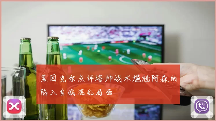 莱因克尔点评塔帅战术尴尬阿森纳陷入自我混乱局面