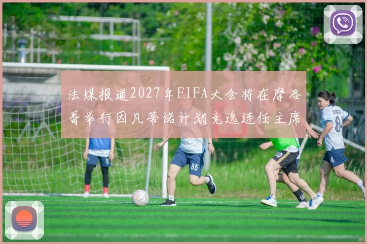 法媒报道2027年FIFA大会将在摩洛哥举行因凡蒂诺计划竞选连任主席