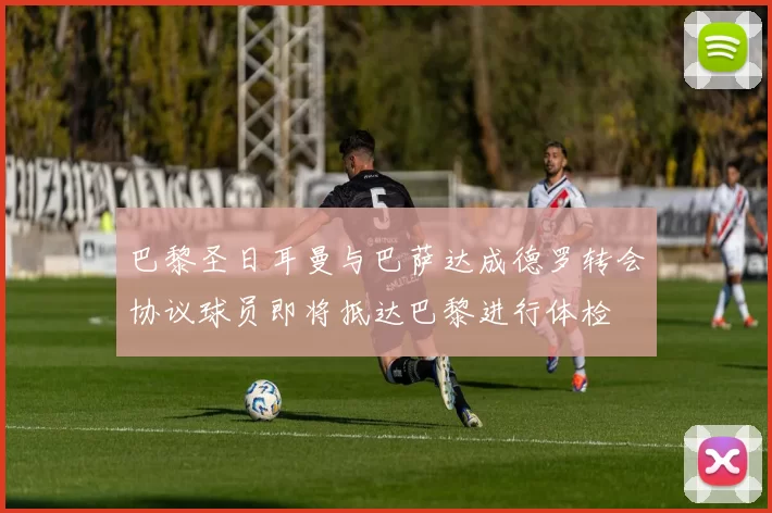 巴黎圣日耳曼与巴萨达成德罗转会协议球员即将抵达巴黎进行体检