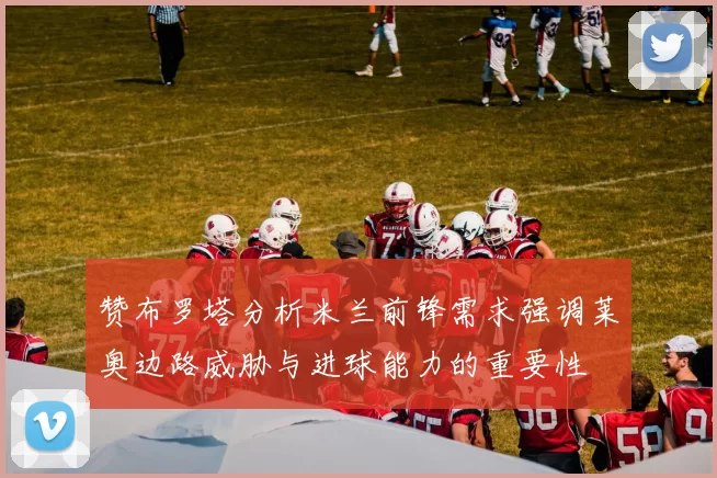 赞布罗塔分析米兰前锋需求强调莱奥边路威胁与进球能力的重要性