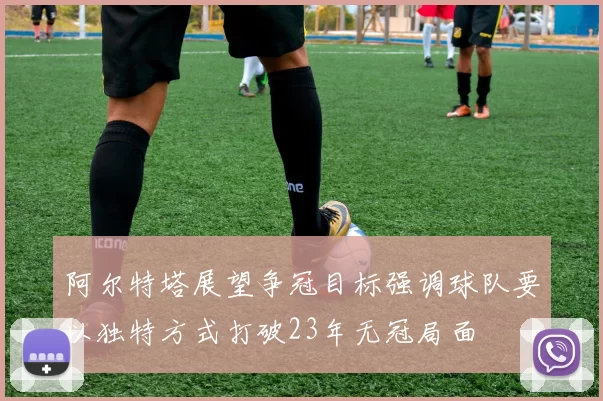 阿尔特塔展望争冠目标强调球队要以独特方式打破23年无冠局面