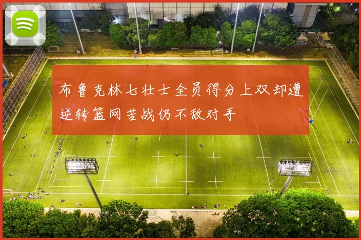 布鲁克林七壮士全员得分上双却遭逆转篮网苦战仍不敌对手