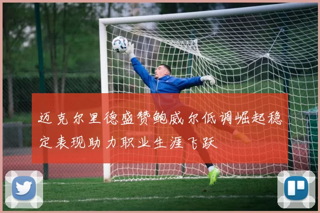 迈克尔里德盛赞鲍威尔低调崛起稳定表现助力职业生涯飞跃