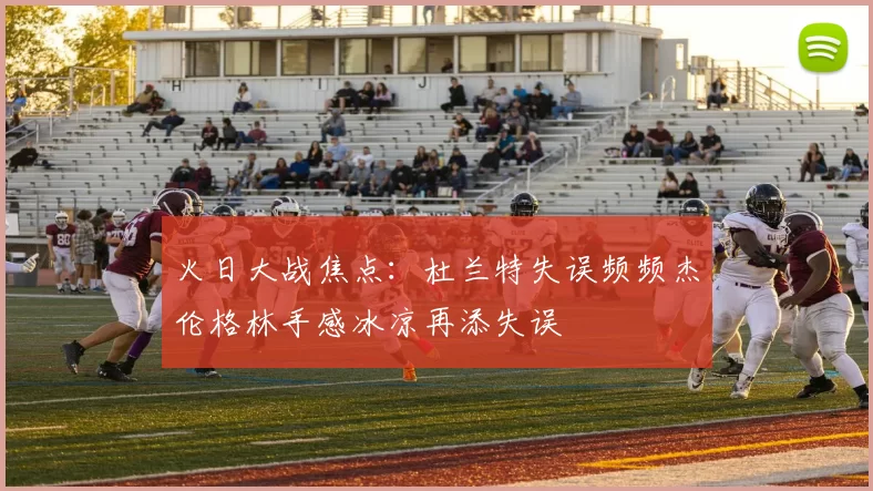 火日大战焦点：杜兰特失误频频杰伦格林手感冰凉再添失误