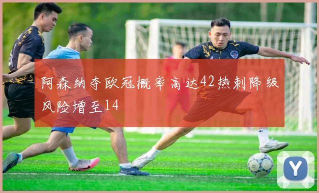 阿森纳夺欧冠概率高达42热刺降级风险增至14