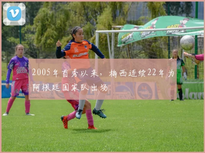 2005年首秀以来，梅西连续22年为阿根廷国家队出场
