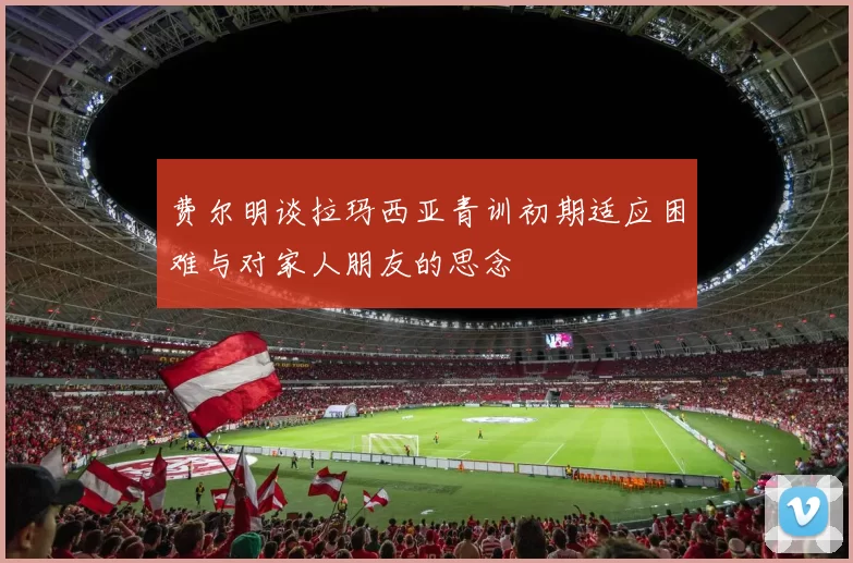 费尔明谈拉玛西亚青训初期适应困难与对家人朋友的思念
