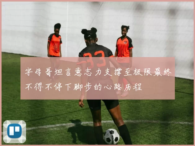 字母哥坦言意志力支撑至极限最终不得不停下脚步的心路历程