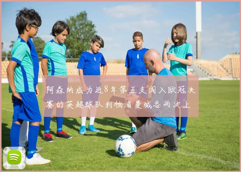 阿森纳成为近8年第五支闯入欧冠决赛的英超球队利物浦曼城各两次上演辉煌