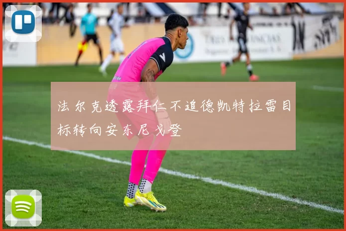 法尔克透露拜仁不追德凯特拉雷目标转向安东尼戈登