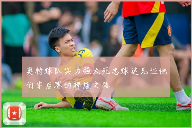 奥特球队实力强大死忠球迷见证他们季后赛的辉煌之路
