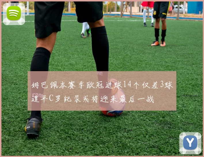 姆巴佩本赛季欧冠进球14个仅差3球追平C罗纪录或将迎来最后一战