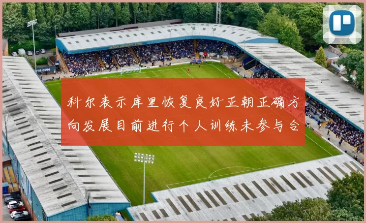 科尔表示库里恢复良好正朝正确方向发展目前进行个人训练未参与合练