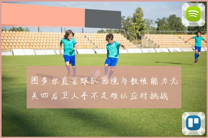 图多尔直言球队困境与教练能力无关四后卫人手不足难以应对挑战